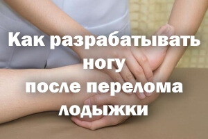 Как разминать ногу после перелома лодыжки Как разрабатывать ногу после перелома лодыжки