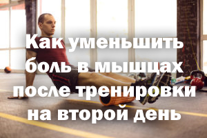 Как уменьшить боль в мышцах после тренировки на второй день Как уменьшить боль в мышцах после тренировки на 2 день