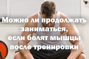 Можно ли продолжать заниматься, если болят мышцы после тренировки Можно ли продолжать заниматься, если болят мышцы после силовой